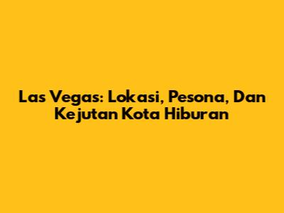 Las Vegas: Lokasi, Pesona, Dan Kejutan Kota Hiburan