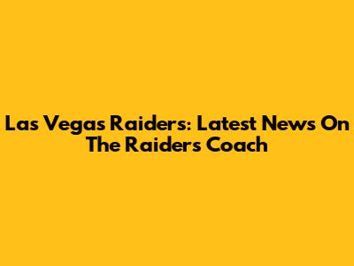 Las Vegas Raiders: Latest News On The Raiders Coach
