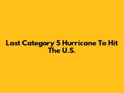 Last Category 5 Hurricane To Hit The U.S.