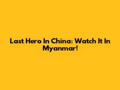 Last Hero In China: Watch It In Myanmar!