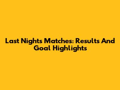 Last Night's Matches: Results And Goal Highlights