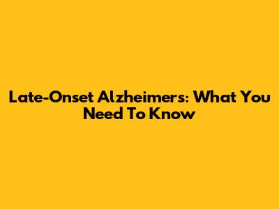 Late-Onset Alzheimer's: What You Need To Know