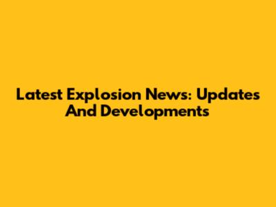 Latest Explosion News: Updates And Developments