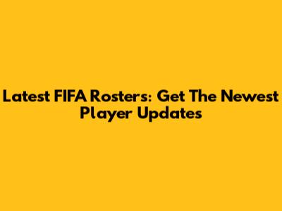 Latest FIFA Rosters: Get The Newest Player Updates