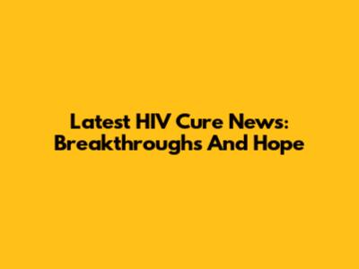 Latest HIV Cure News: Breakthroughs And Hope