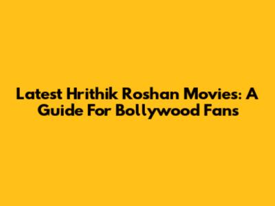 Latest Hrithik Roshan Movies: A Guide For Bollywood Fans