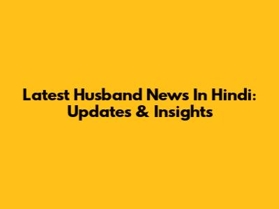 Latest Husband News In Hindi: Updates & Insights