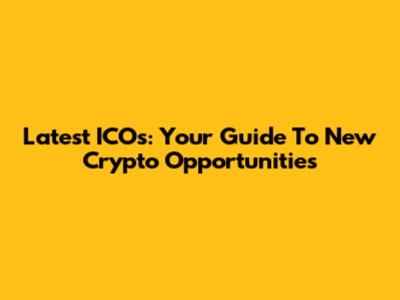 Latest ICOs: Your Guide To New Crypto Opportunities