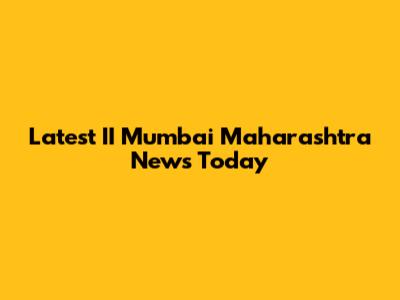 Latest II Mumbai Maharashtra News Today