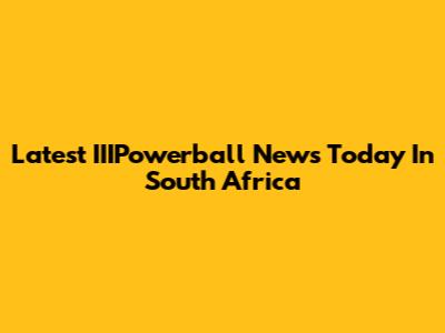 Latest IIIPowerball News Today In South Africa