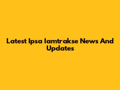 Latest Ipsa Iamtrakse News And Updates