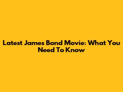 Latest James Bond Movie: What You Need To Know