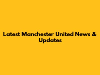 Latest Manchester United News & Updates