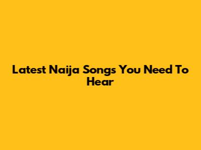 Latest Naija Songs You Need To Hear