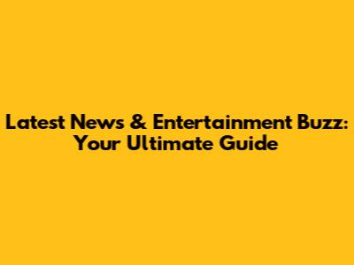 Latest News & Entertainment Buzz: Your Ultimate Guide