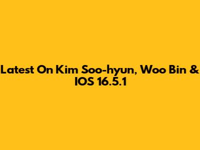 Latest On Kim Soo-hyun, Woo Bin & IOS 16.5.1