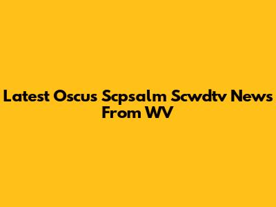 Latest Oscus Scpsalm Scwdtv News From WV
