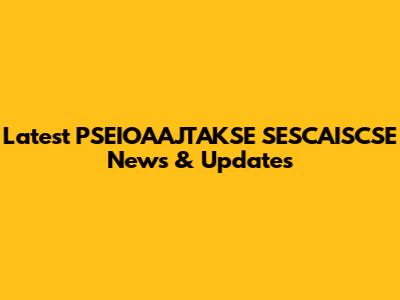 Latest PSEIOAAJTAKSE SESCAISCSE News & Updates