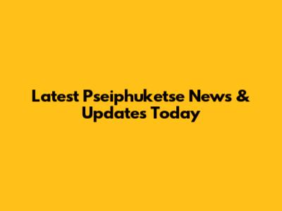 Latest Pseiphuketse News & Updates Today