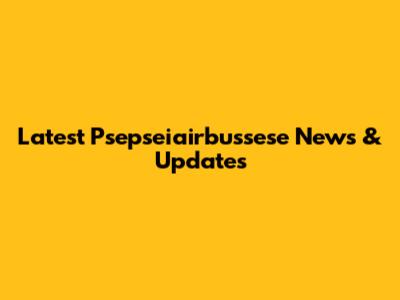 Latest Psepseiairbussese News & Updates