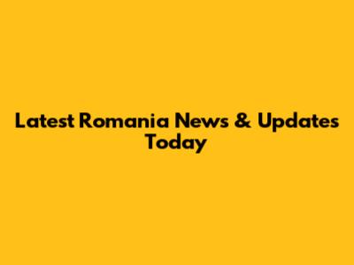 Latest Romania News & Updates Today