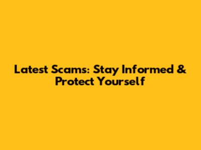Latest Scams: Stay Informed & Protect Yourself