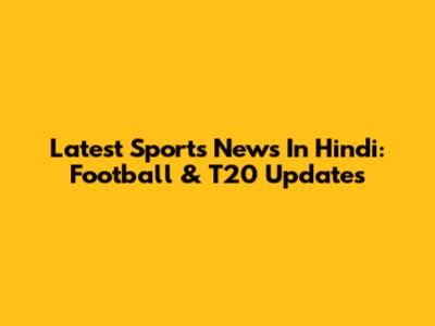 Latest Sports News In Hindi: Football & T20 Updates