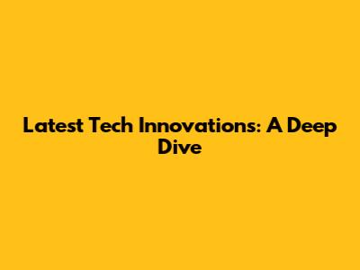 Latest Tech Innovations: A Deep Dive