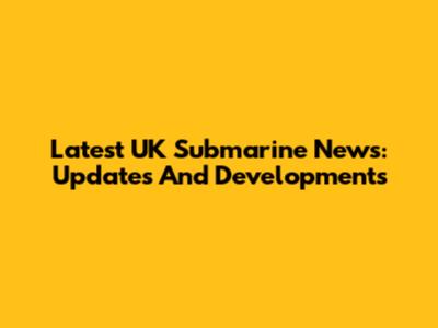 Latest UK Submarine News: Updates And Developments
