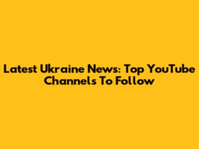Latest Ukraine News: Top YouTube Channels To Follow