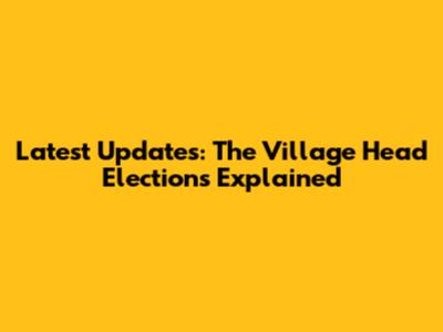 Latest Updates: The Village Head Elections Explained