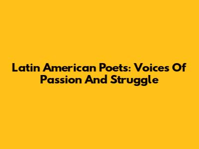 Latin American Poets: Voices Of Passion And Struggle