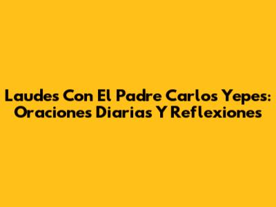 Laudes Con El Padre Carlos Yepes: Oraciones Diarias Y Reflexiones