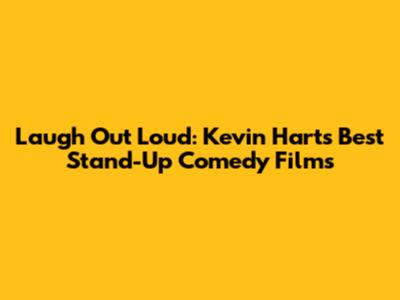 Laugh Out Loud: Kevin Hart's Best Stand-Up Comedy Films