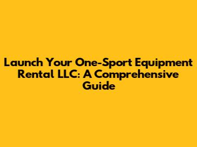 Launch Your One-Sport Equipment Rental LLC: A Comprehensive Guide
