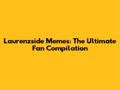 Laurenzside Memes: The Ultimate Fan Compilation