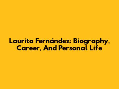 Laurita Fernández: Biography, Career, And Personal Life