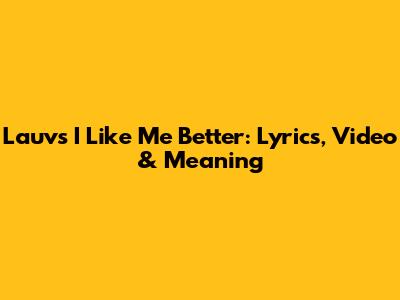 Lauv's 'I Like Me Better': Lyrics, Video & Meaning