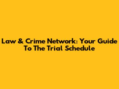 Law & Crime Network: Your Guide To The Trial Schedule
