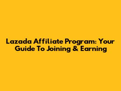 Lazada Affiliate Program: Your Guide To Joining & Earning