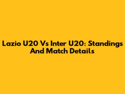 Lazio U20 Vs Inter U20: Standings And Match Details