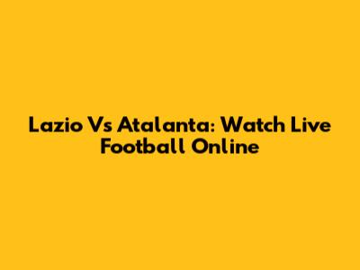 Lazio Vs Atalanta: Watch Live Football Online