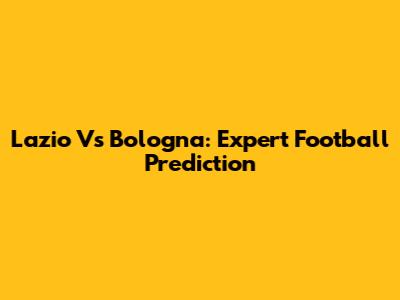 Lazio Vs Bologna: Expert Football Prediction