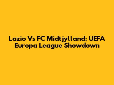 Lazio Vs FC Midtjylland: UEFA Europa League Showdown