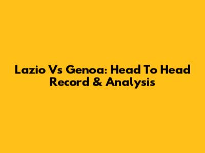 Lazio Vs Genoa: Head To Head Record & Analysis