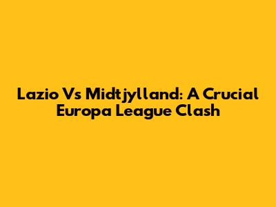 Lazio Vs Midtjylland: A Crucial Europa League Clash