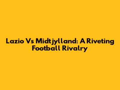 Lazio Vs Midtjylland: A Riveting Football Rivalry