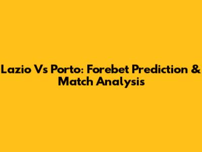 Lazio Vs Porto: Forebet Prediction & Match Analysis