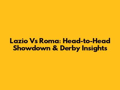 Lazio Vs Roma: Head-to-Head Showdown & Derby Insights