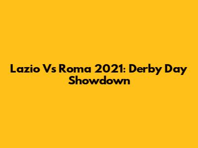 Lazio Vs Roma 2021: Derby Day Showdown
